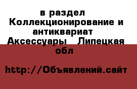  в раздел : Коллекционирование и антиквариат » Аксессуары . Липецкая обл.